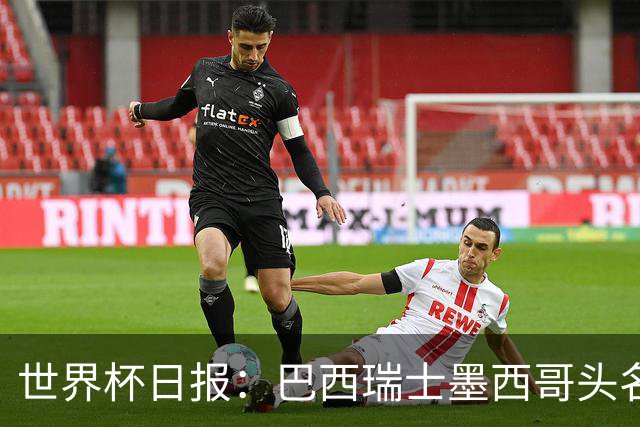 世界杯日报：巴西瑞士墨西哥头名晋级 韩国意外输球出线待定