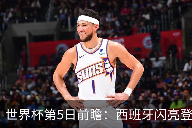 世界杯第5日前瞻：西班牙闪亮登场 伊沙亮相力争开门红