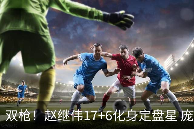 双枪！赵继伟17+6化身定盘星 庞峥麟首秀表现抢眼