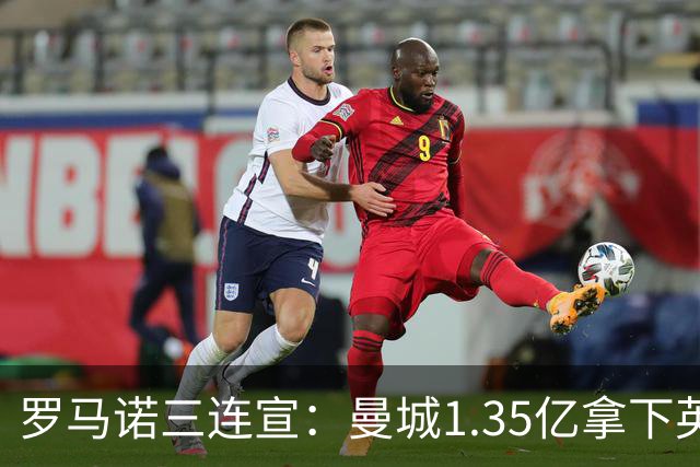 罗马诺三连宣：曼城1.35亿拿下英格兰巨星，拜仁曼联大交易