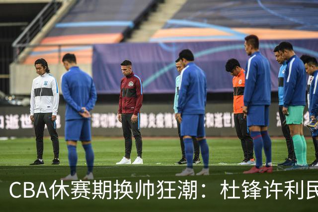 CBA休赛期换帅狂潮：杜锋许利民郑永刚潘江领衔离任 北控新主帅未官宣