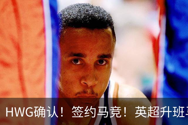 HWG确认！签约马竞！英超升班马有意巴西国脚中卫